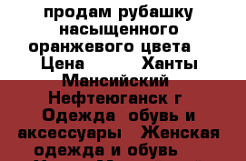 продам рубашку насыщенного оранжевого цвета  › Цена ­ 400 - Ханты-Мансийский, Нефтеюганск г. Одежда, обувь и аксессуары » Женская одежда и обувь   . Ханты-Мансийский,Нефтеюганск г.